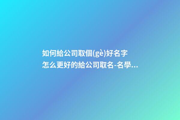 如何給公司取個(gè)好名字 怎么更好的給公司取名-名學(xué)網(wǎng)